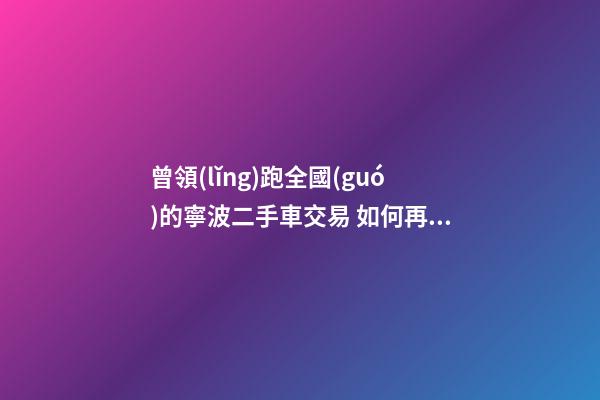 曾領(lǐng)跑全國(guó)的寧波二手車交易 如何再登“大雅之堂”？